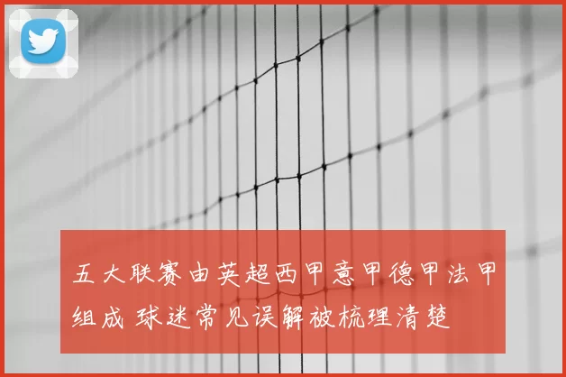 五大联赛由英超西甲意甲德甲法甲组成 球迷常见误解被梳理清楚