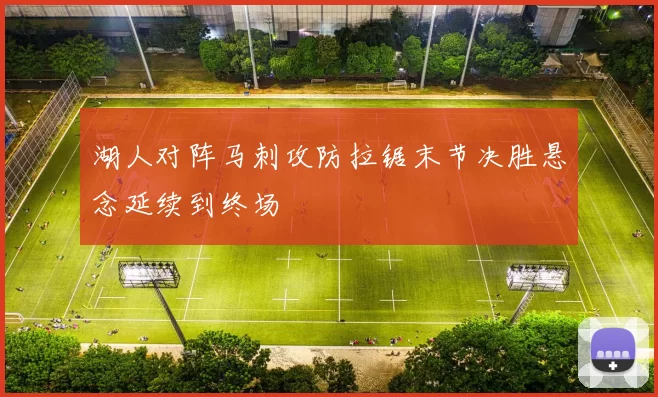 湖人对阵马刺攻防拉锯末节决胜悬念延续到终场