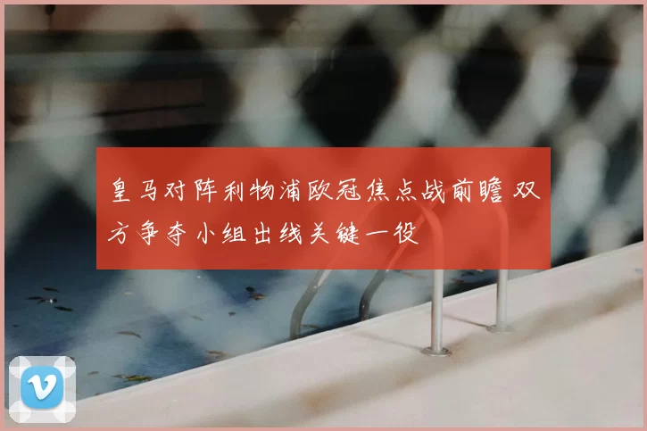 皇马对阵利物浦欧冠焦点战前瞻 双方争夺小组出线关键一役