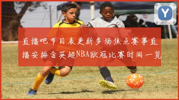 直播吧节目表更新多场焦点赛事直播安排含英超NBA欧冠比赛时间一览