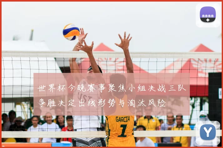 世界杯今晚赛事聚焦小组决战三队争胜决定出线形势与淘汰风险