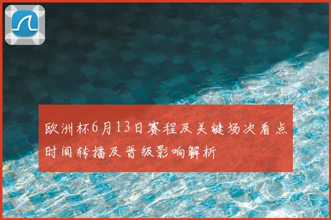 欧洲杯6月13日赛程及关键场次看点时间转播及晋级影响解析