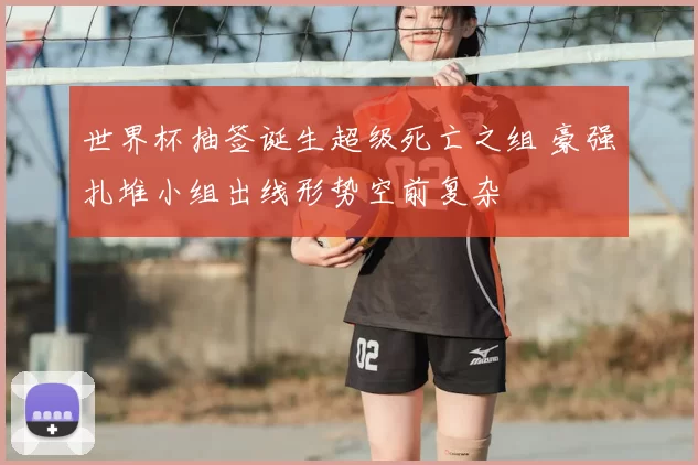 世界杯抽签诞生超级死亡之组 豪强扎堆小组出线形势空前复杂