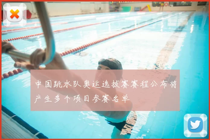 中国跳水队奥运选拔赛赛程公布将产生多个项目参赛名单