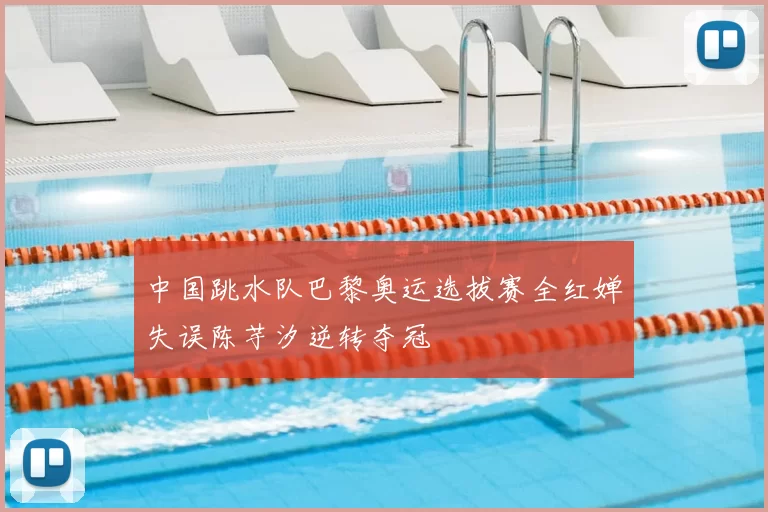 中国跳水队巴黎奥运选拔赛全红婵失误陈芋汐逆转夺冠