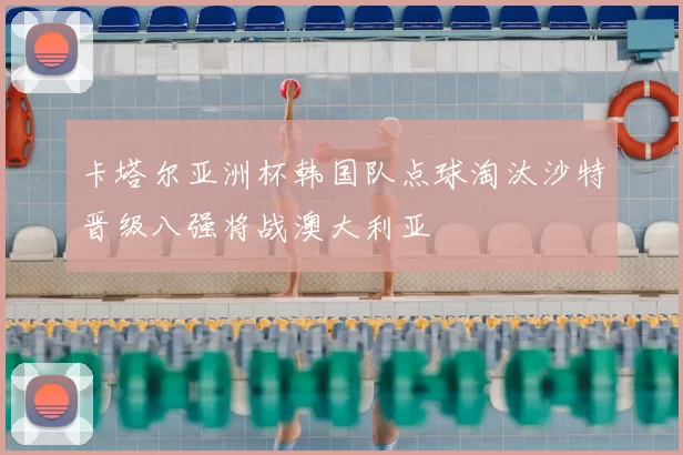卡塔尔亚洲杯韩国队点球淘汰沙特晋级八强将战澳大利亚