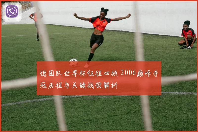 德国队世界杯征程回顾 2006巅峰夺冠历程与关键战役解析