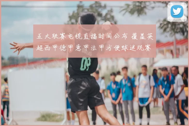 五大联赛电视直播时间公布 覆盖英超西甲德甲意甲法甲方便球迷观赛