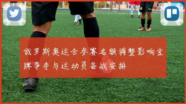 俄罗斯奥运会参赛名额调整影响金牌争夺与运动员备战安排