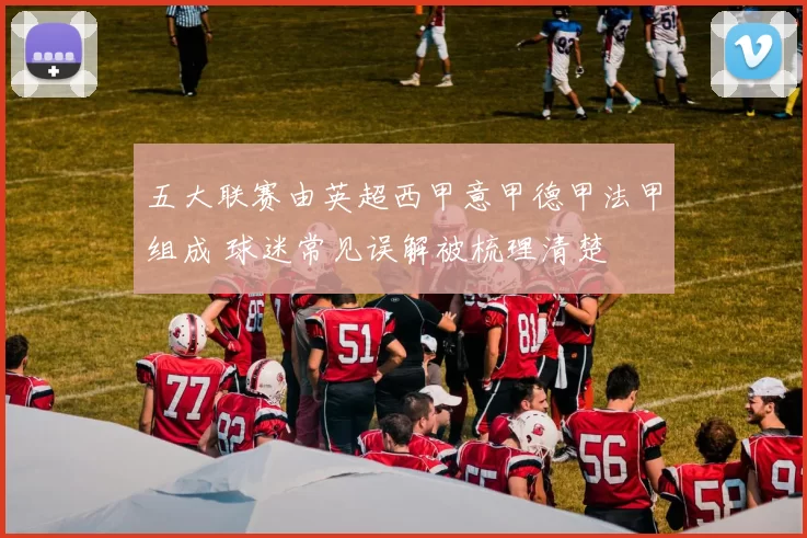 五大联赛由英超西甲意甲德甲法甲组成 球迷常见误解被梳理清楚