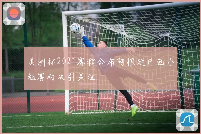 美洲杯2021赛程公布阿根廷巴西小组赛对决引关注