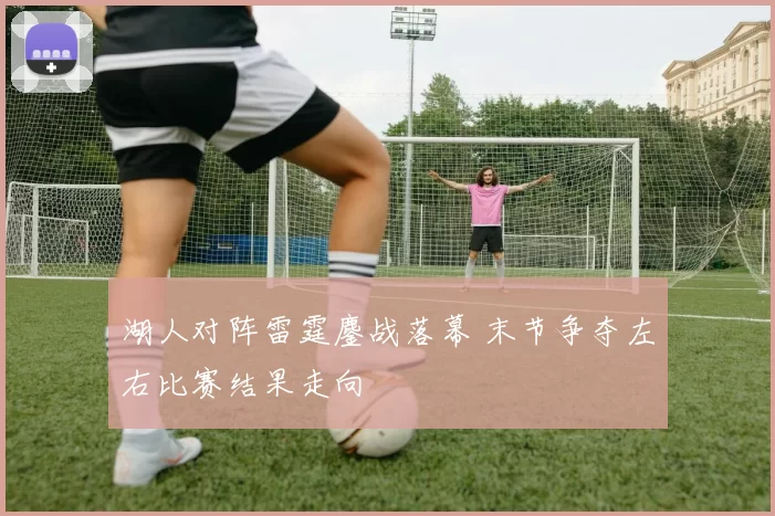 湖人对阵雷霆鏖战落幕 末节争夺左右比赛结果走向