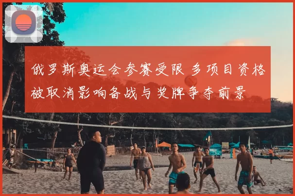 俄罗斯奥运会参赛受限 多项目资格被取消影响备战与奖牌争夺前景