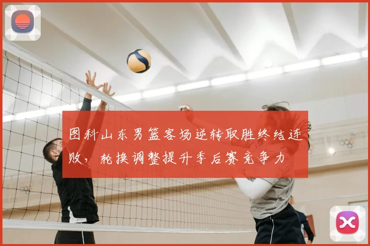 图科山东男篮客场逆转取胜终结连败,轮换调整提升季后赛竞争力
