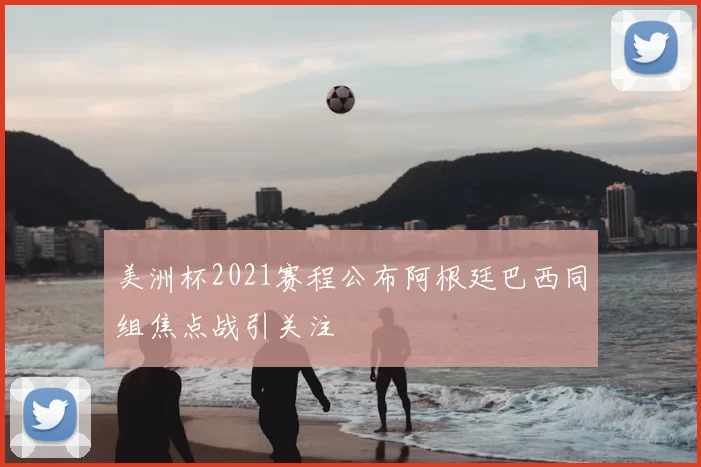 美洲杯2021赛程公布阿根廷巴西同组焦点战引关注