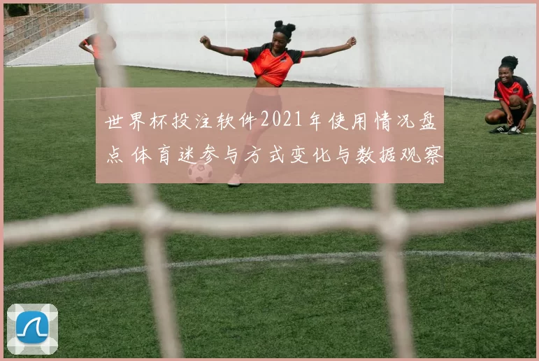 世界杯投注软件2021年使用情况盘点 体育迷参与方式变化与数据观察