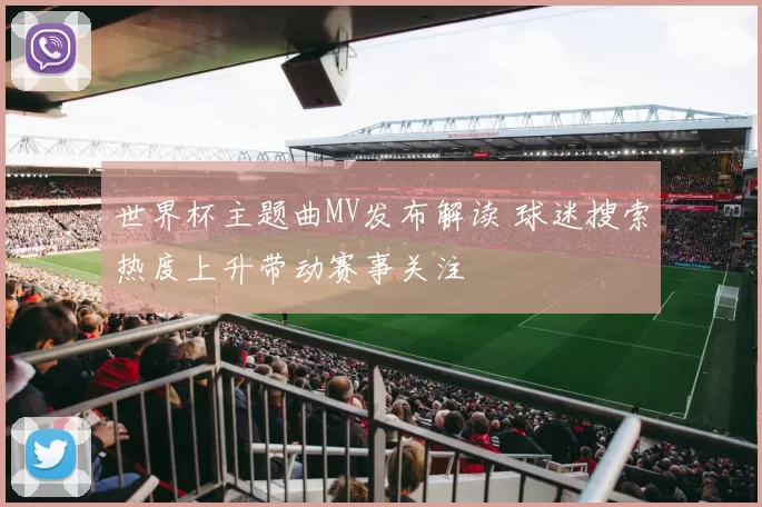 世界杯主题曲MV发布解读 球迷搜索热度上升带动赛事关注
