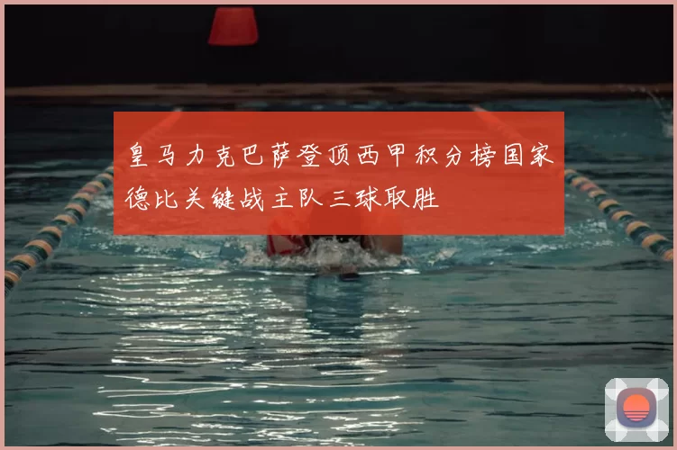 皇马力克巴萨登顶西甲积分榜国家德比关键战主队三球取胜