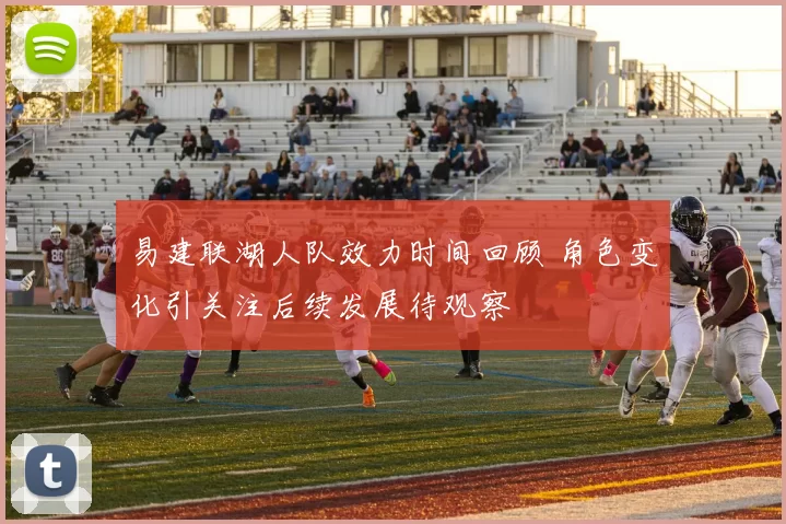 易建联湖人队效力时间回顾 角色变化引关注后续发展待观察