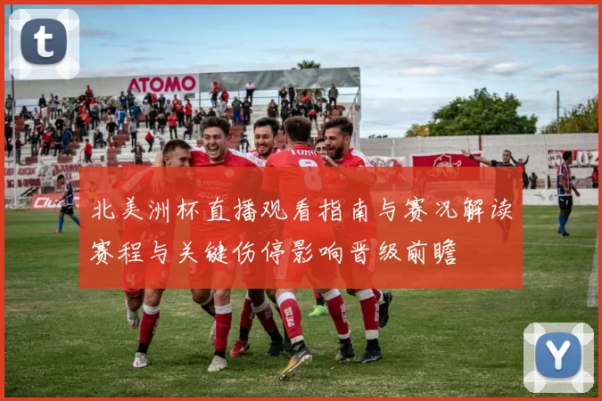 北美洲杯直播观看指南与赛况解读赛程与关键伤停影响晋级前瞻