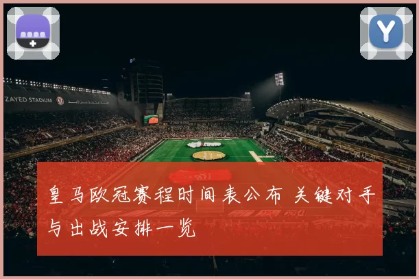 皇马欧冠赛程时间表公布 关键对手与出战安排一览